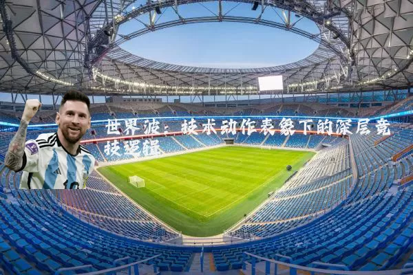 世界波:技术动作表象下的深层竞技逻辑