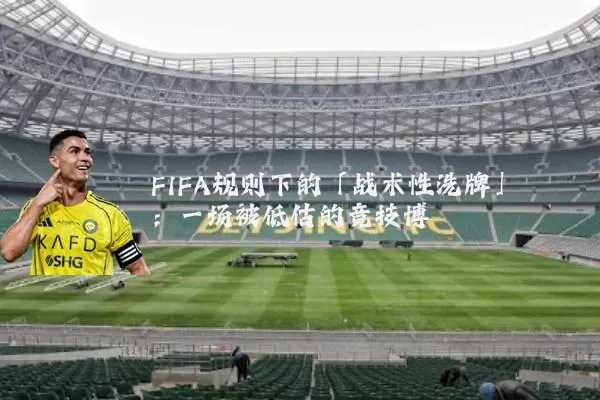 FIFA规则下的「战术性洗牌」：一场被低估的竞技博弈