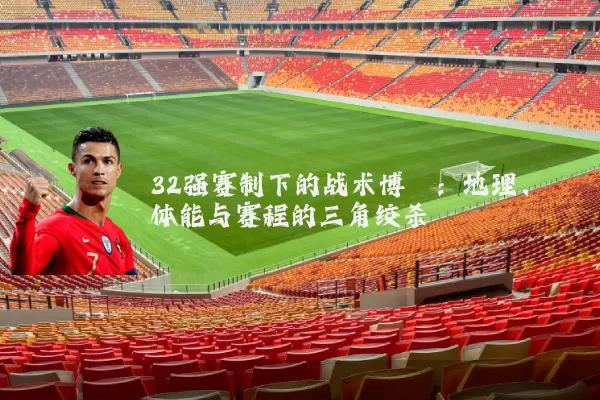 32强赛制下的战术博弈：地理、体能与赛程的三角绞杀