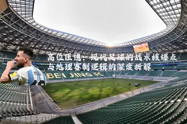 高位压迫：现代足球的战术核爆点与地理赛制逻辑的深度拆解