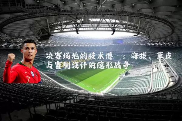 决赛场地的技术博弈：海拔、草皮与赛制设计的隐形战争