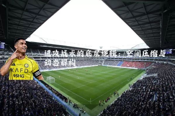 进攻战术的底层逻辑：空间压缩与动态解构