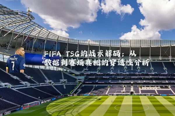 FIFA TSG的战术解码：从数据到赛场真相的穿透性分析