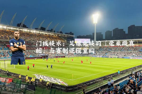门线技术：足球竞技的「毫米级真相」与赛制逻辑重构