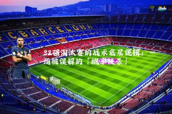 32强淘汰赛的战术底层逻辑：一场被误解的「概率绞杀」