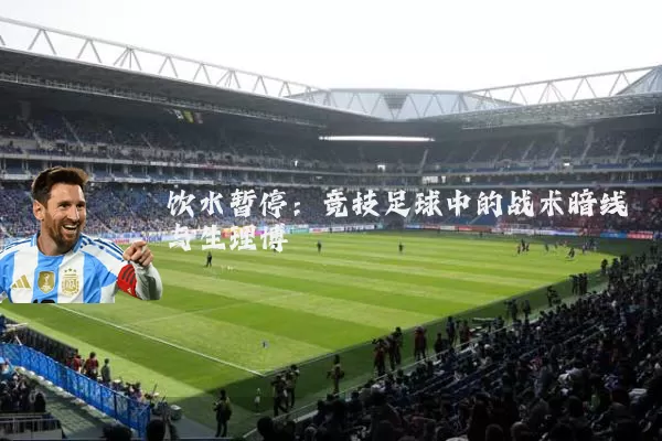 饮水暂停：竞技足球中的战术暗线与生理博弈
