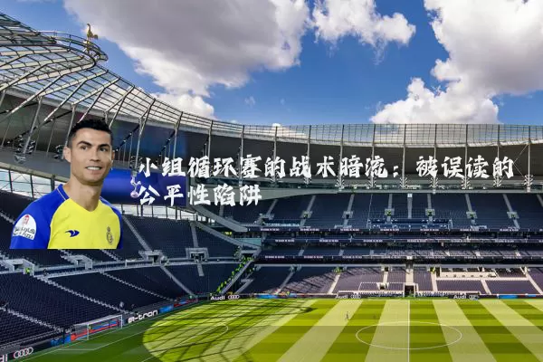 小组循环赛的战术暗流:被误读的公平性陷阱
