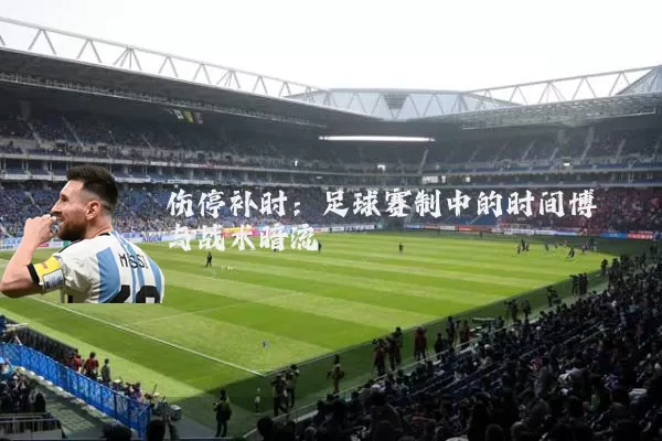 伤停补时:足球赛制中的时间博弈与战术暗流