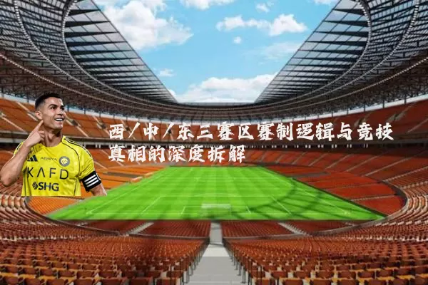 西/中/东三赛区赛制逻辑与竞技真相的深度拆解