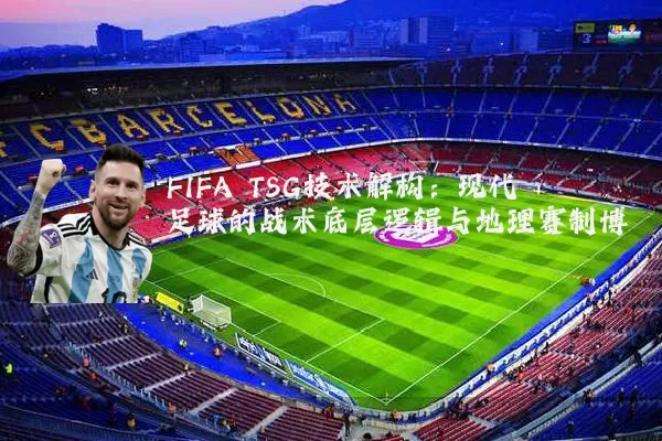 FIFA TSG技术解构：现代足球的战术底层逻辑与地理赛制博弈
